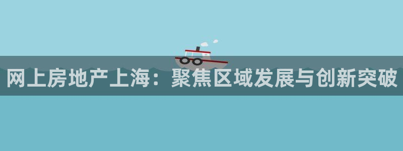 新宝5娱乐：网上房地产上海：聚焦区域发展与创新突破
