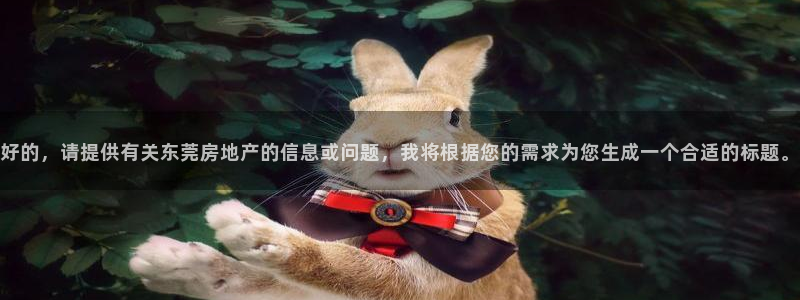 新宝5平棋牌：好的，请提供有关东莞房地产的信息或问题，我将根