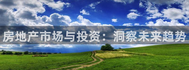 新宝5登录网址：房地产市场与投资：洞察未来趋势