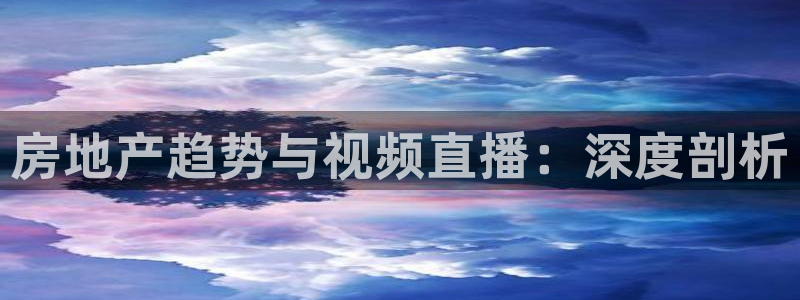 新宝5线路登录检测：房地产趋势与视频直播：深度剖析