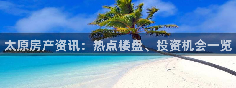 新宝5线路登录检测：太原房产资讯：热点楼盘、投资机会一览