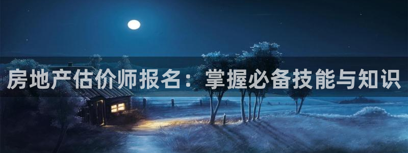 新宝5黑：房地产估价师报名：掌握必备技能与知识