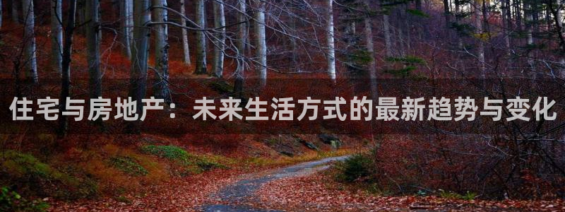 新宝5娱乐平台：住宅与房地产：未来生活方式的最新趋势与变化
