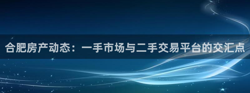 新宝5下载到桌面：合肥房产动态：一手市场与二手交易平台的交汇