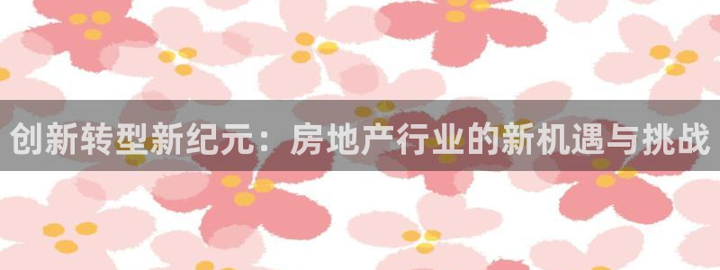 新宝5娱乐登陆：创新转型新纪元：房地产行业的新机遇与挑战