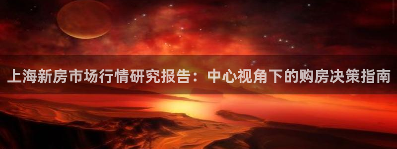 新宝5官网：上海新房市场行情研究报告：中心视角下的购房决策指
