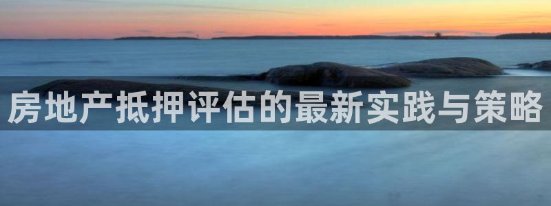 新宝5如何注册：房地产抵押评估的最新实践与策略