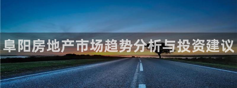 新宝5可靠吗：阜阳房地产市场趋势分析与投资建议