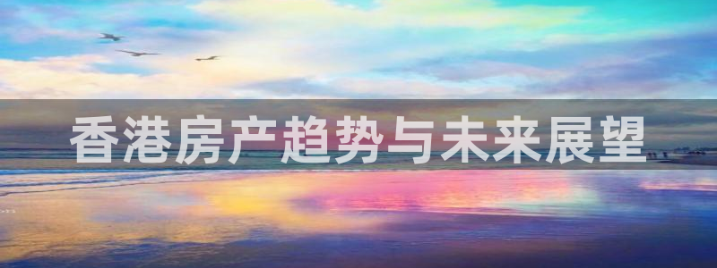 新宝5账号注册：香港房产趋势与未来展望