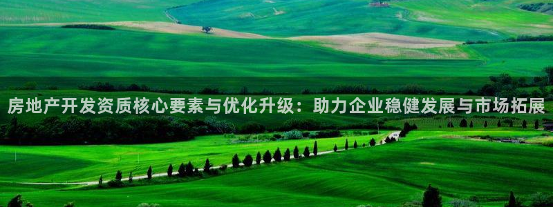 新宝5 - 测速登陆：房地产开发资质核心要素与优化升级：助力