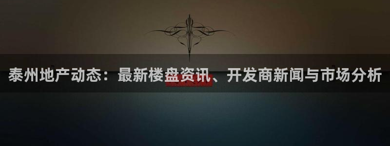 新宝5招商222111：泰州地产动态：最新楼盘资讯、开发商新