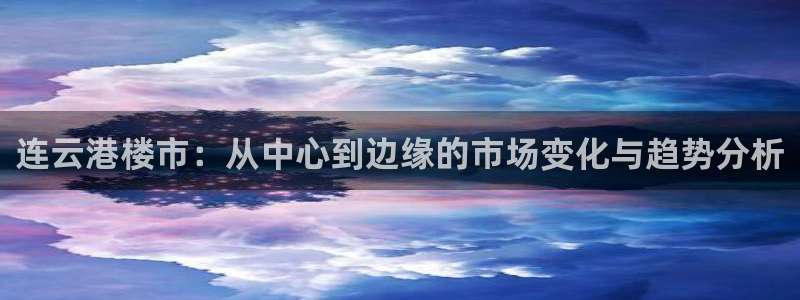 新宝5 测速：连云港楼市：从中心到边缘的市场变化与趋势分析