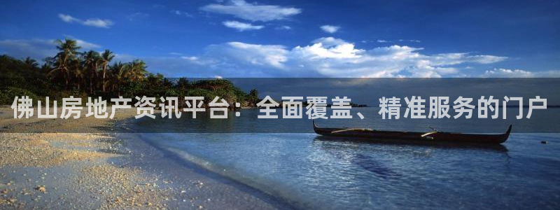 新宝5是什么：佛山房地产资讯平台：全面覆盖、精准服务的门户
