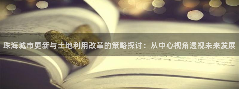 新宝5玩法：珠海城市更新与土地利用改革的策略探讨：从中心视角