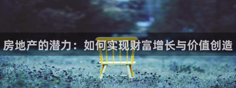 新宝5的网址：房地产的潜力：如何实现财富增长与价值创造