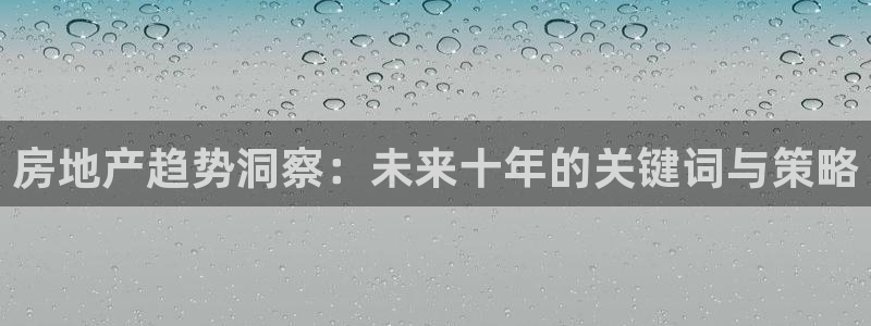 新宝5测速：房地产趋势洞察：未来十年的关键词与策略