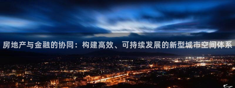 新宝5网站：房地产与金融的协同：构建高效、可持续发展的新型城