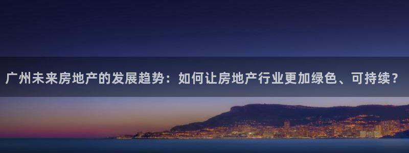 新宝5登录网址：广州未来房地产的发展趋势：如何让房地产行业更