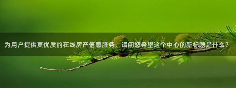 新宝5玩法：为用户提供更优质的在线房产信息服务，请问您希望这