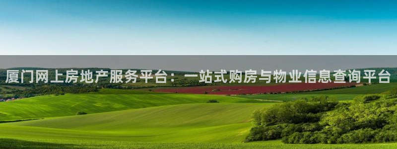 新宝5彩票是正规平台吗：厦门网上房地产服务平台：一站式购房与