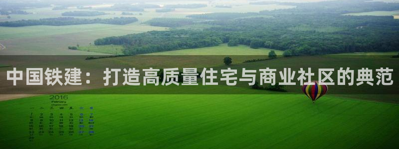 新宝5直属：中国铁建：打造高质量住宅与商业社区的典范