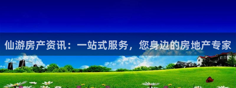 新宝5手机版登录：仙游房产资讯：一站式服务，您身边的房地产专
