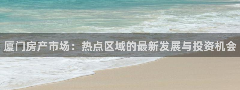 新宝5如何注册：厦门房产市场：热点区域的最新发展与投资机会