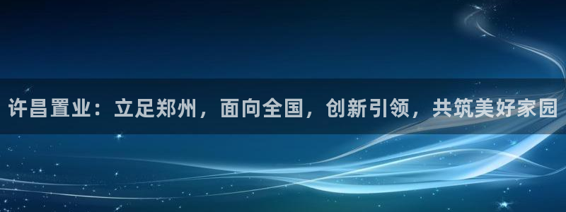 新宝5娱乐多：许昌置业：立足郑州，面向全国，创新引领，共筑美