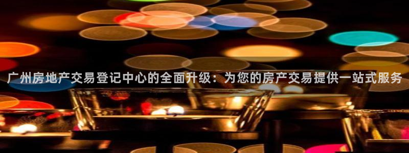 新宝5后：广州房地产交易登记中心的全面升级：为您的房产交易提