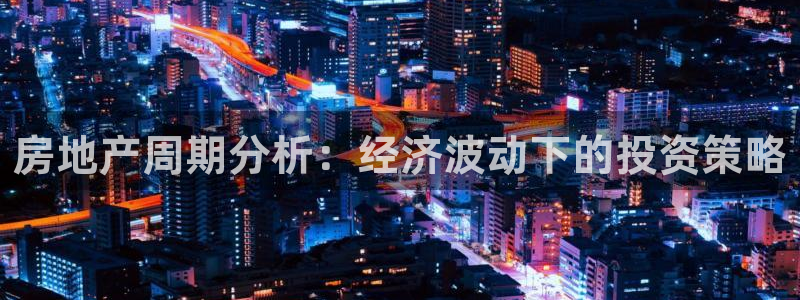 新宝5新宝6顺达：房地产周期分析：经济波动下的投资策略
