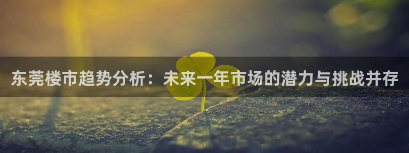 新宝5平台注册资金：东莞楼市趋势分析：未来一年市场的潜力与挑
