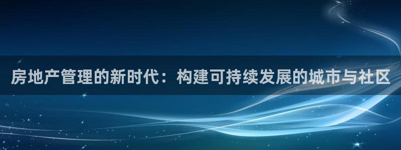 新宝5测速下载：房地产管理的新时代：构建可持续发展的城市与社