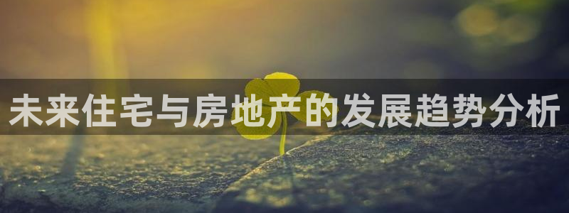 新宝5_测：未来住宅与房地产的发展趋势分析