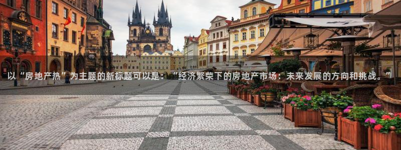 新宝5线路：以“房地产热”为主题的新标题可以是：“经济繁荣下