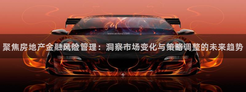 新宝5彩票娱乐平台：聚焦房地产金融风险管理：洞察市场变化与策