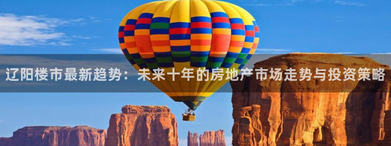 新宝5手机下载：辽阳楼市最新趋势：未来十年的房地产市场走势与