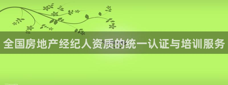 新宝5如何注册：全国房地产经纪人资质的统一认证与培训服务