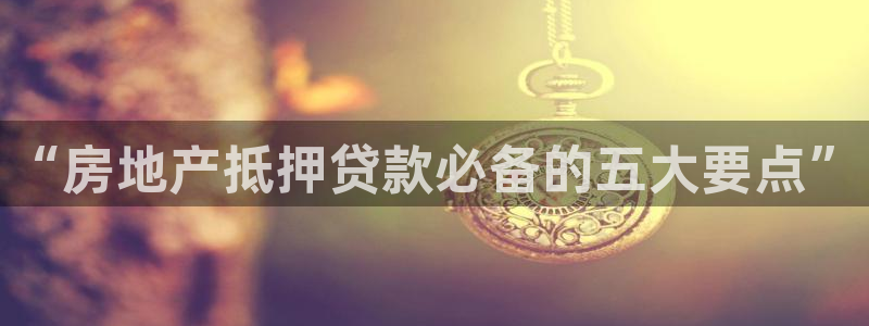 新宝5可靠吗：“房地产抵押贷款必备的五大要点”