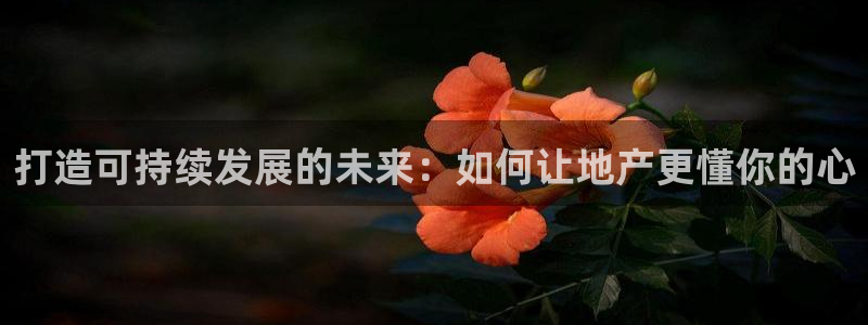 新宝5客户端登录：打造可持续发展的未来：如何让地产更懂你的心