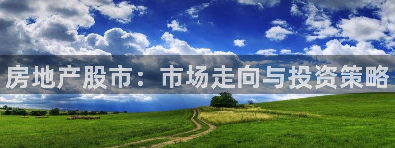 新宝5注册账号：房地产股市：市场走向与投资策略