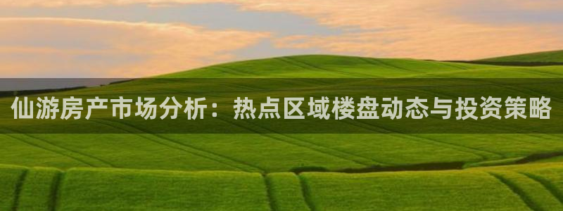 新宝5登录入口网址：仙游房产市场分析：热点区域楼盘动态与投资