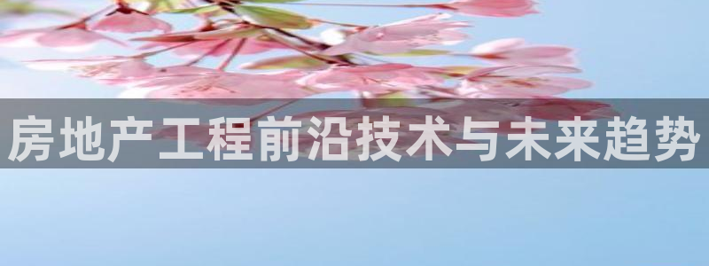 新宝5下载网址：房地产工程前沿技术与未来趋势