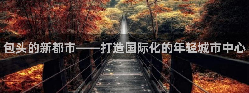 新宝5 888：包头的新都市——打造国际化的年轻城市中心