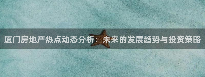 新宝5手机平台登陆：厦门房地产热点动态分析：未来的发展趋势与