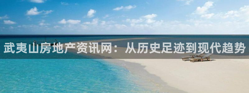 新宝5平台注册资金：武夷山房地产资讯网：从历史足迹到现代趋势