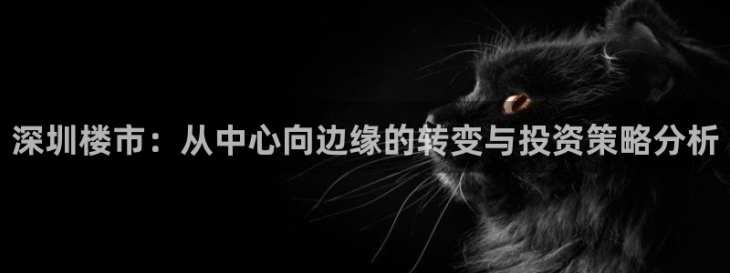 新宝5平棋牌：深圳楼市：从中心向边缘的转变与投资策略分析