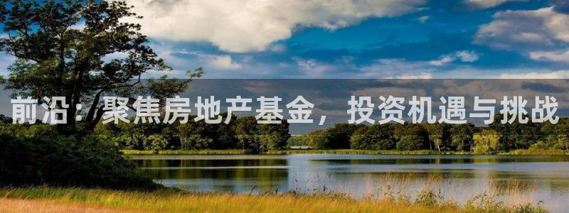 新宝5尤74OOO5：前沿：聚焦房地产基金，投资机遇与挑战