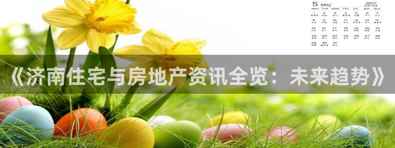 新宝5app：《济南住宅与房地产资讯全览：未来趋势》