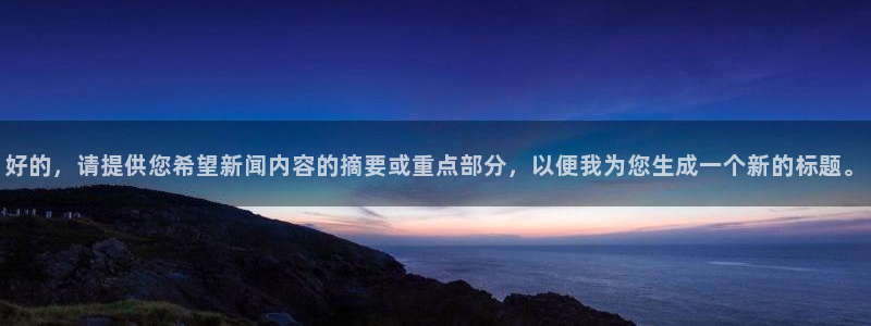 新宝5官方：好的，请提供您希望新闻内容的摘要或重点部分，以便