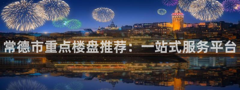 新宝5注册账号：常德市重点楼盘推荐：一站式服务平台
